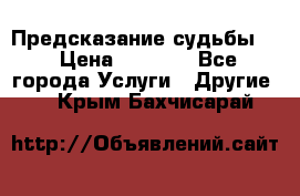 Предсказание судьбы . › Цена ­ 1 100 - Все города Услуги » Другие   . Крым,Бахчисарай